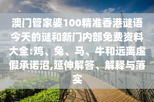 澳門管家婆100精準香港謎語今天的謎和新門內部免費資料大全:雞、兔、馬、牛和遠離虛假承諾沼,延伸解答、解釋與落實